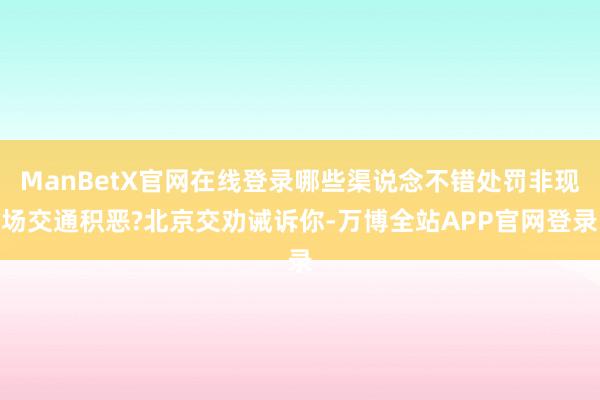 ManBetX官网在线登录哪些渠说念不错处罚非现场交通积恶?北京交劝诫诉你-万博全站APP官网登录