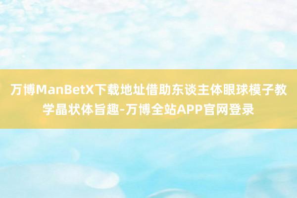 万博ManBetX下载地址借助东谈主体眼球模子教学晶状体旨趣-万博全站APP官网登录