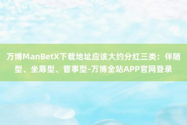 万博ManBetX下载地址应该大约分红三类：伴随型、坐蓐型、管事型-万博全站APP官网登录