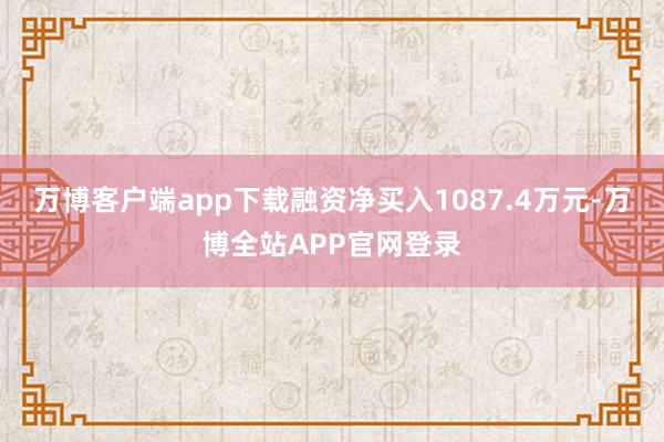 万博客户端app下载融资净买入1087.4万元-万博全站APP官网登录