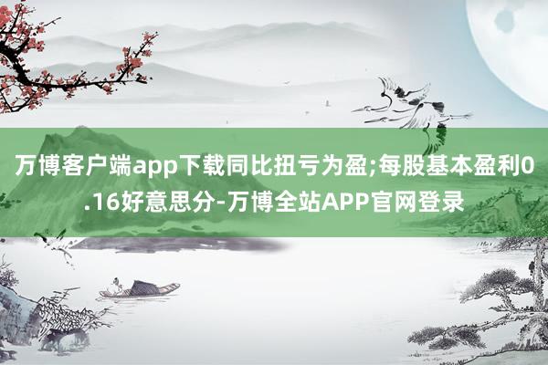 万博客户端app下载同比扭亏为盈;每股基本盈利0.16好意思分-万博全站APP官网登录