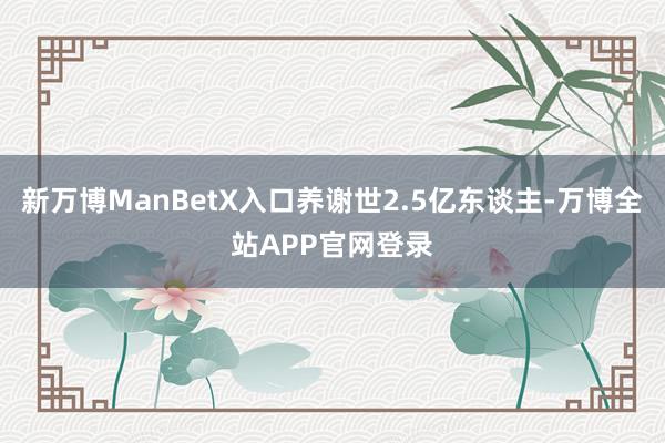 新万博ManBetX入口养谢世2.5亿东谈主-万博全站APP官网登录