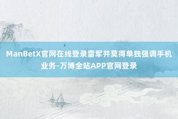ManBetX官网在线登录雷军并莫得单独强调手机业务-万博全站APP官网登录