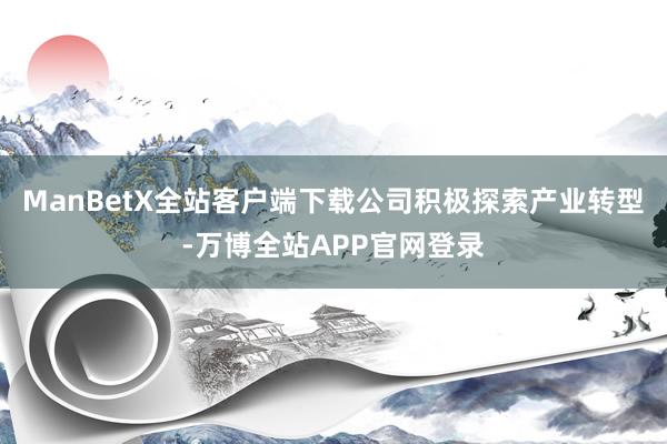 ManBetX全站客户端下载公司积极探索产业转型-万博全站APP官网登录