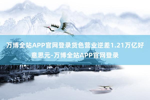 万博全站APP官网登录货色营业逆差1.21万亿好意思元-万博全站APP官网登录