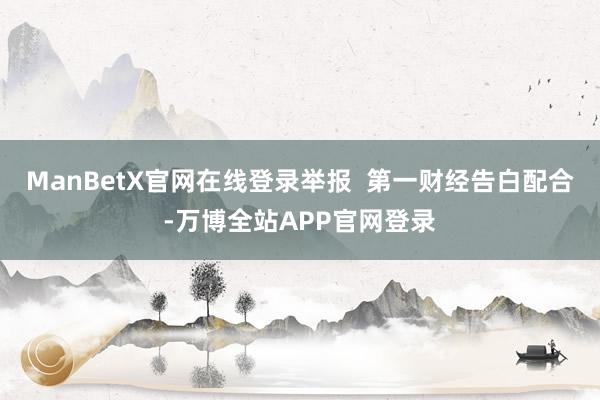ManBetX官网在线登录举报  第一财经告白配合-万博全站APP官网登录