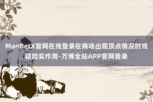 ManBetX官网在线登录在商场出现顶点情况时线路踏实作用-万博全站APP官网登录