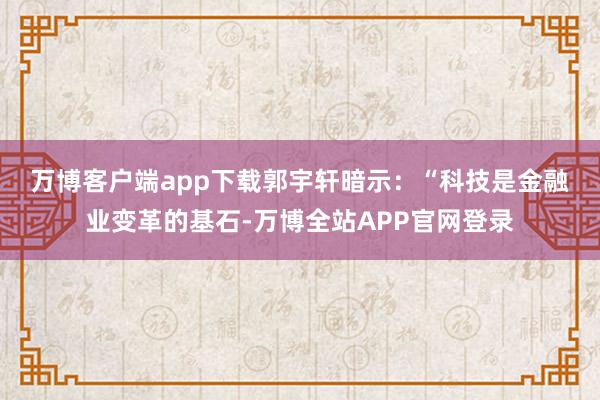 万博客户端app下载　　郭宇轩暗示：“科技是金融业变革的基石-万博全站APP官网登录