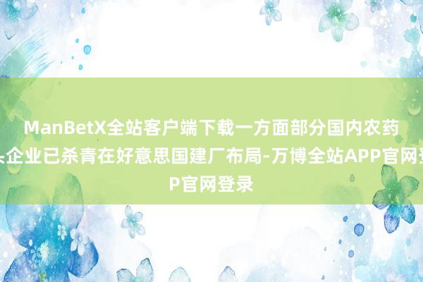 ManBetX全站客户端下载一方面部分国内农药龙头企业已杀青在好意思国建厂布局-万博全站APP官网登录