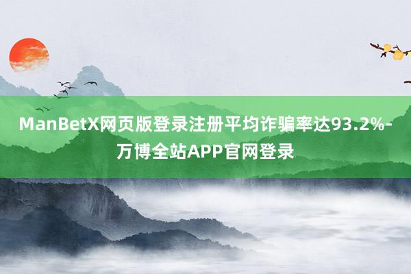 ManBetX网页版登录注册平均诈骗率达93.2%-万博全站APP官网登录