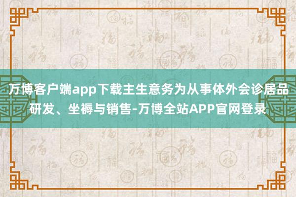 万博客户端app下载主生意务为从事体外会诊居品研发、坐褥与销售-万博全站APP官网登录