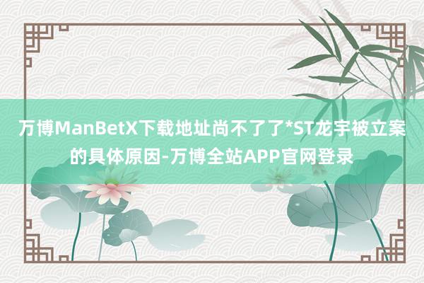 万博ManBetX下载地址尚不了了*ST龙宇被立案的具体原因-万博全站APP官网登录