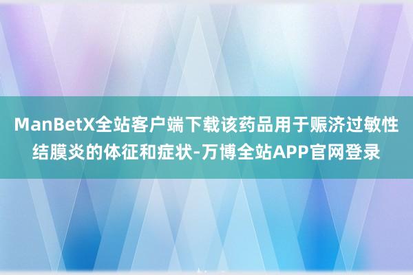 ManBetX全站客户端下载该药品用于赈济过敏性结膜炎的体征和症状-万博全站APP官网登录