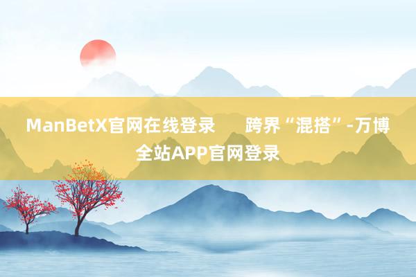 ManBetX官网在线登录      跨界“混搭”-万博全站APP官网登录