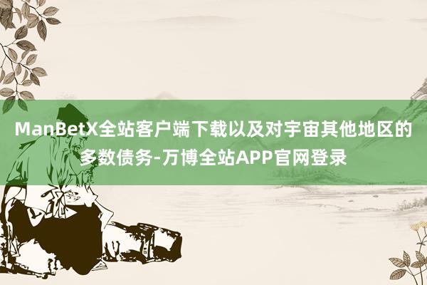 ManBetX全站客户端下载以及对宇宙其他地区的多数债务-万博全站APP官网登录