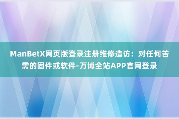 ManBetX网页版登录注册　　维修造访：对任何苦需的固件或软件-万博全站APP官网登录