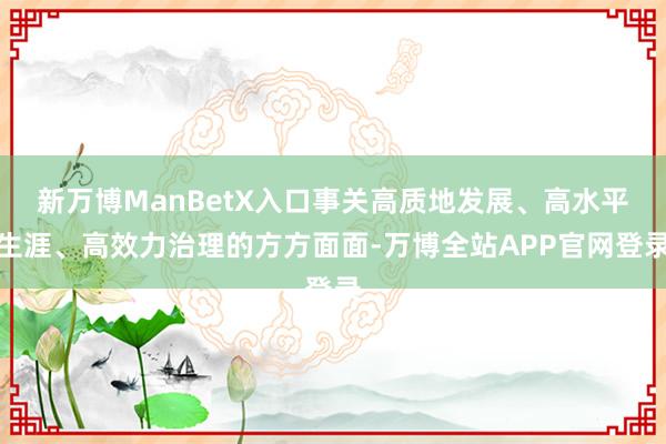 新万博ManBetX入口事关高质地发展、高水平生涯、高效力治理的方方面面-万博全站APP官网登录
