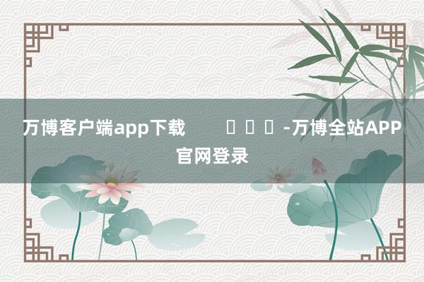万博客户端app下载        			-万博全站APP官网登录