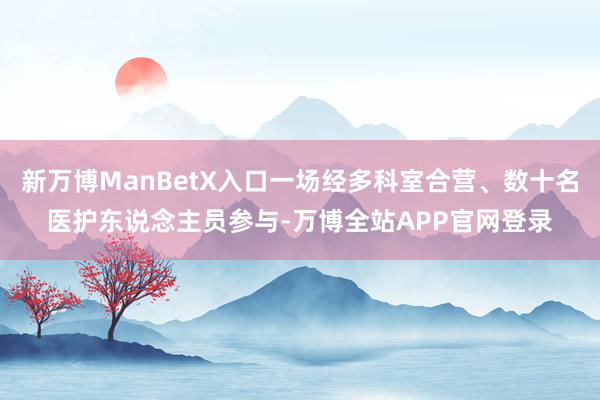 新万博ManBetX入口一场经多科室合营、数十名医护东说念主员参与-万博全站APP官网登录