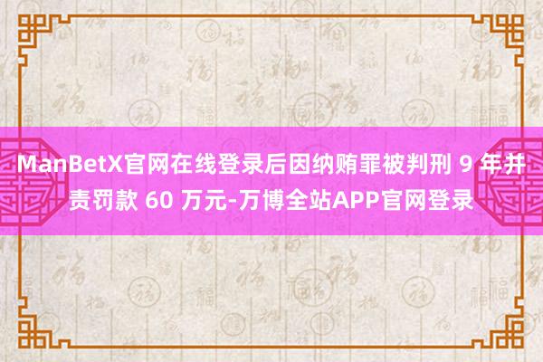 ManBetX官网在线登录后因纳贿罪被判刑 9 年并责罚款 60 万元-万博全站APP官网登录
