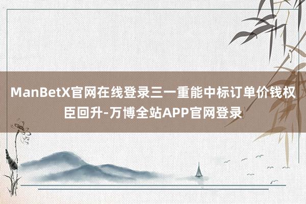 ManBetX官网在线登录三一重能中标订单价钱权臣回升-万博全站APP官网登录