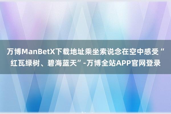 万博ManBetX下载地址乘坐索说念在空中感受“红瓦绿树、碧海蓝天”-万博全站APP官网登录