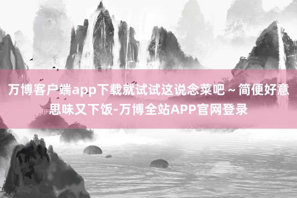 万博客户端app下载就试试这说念菜吧～简便好意思味又下饭-万博全站APP官网登录