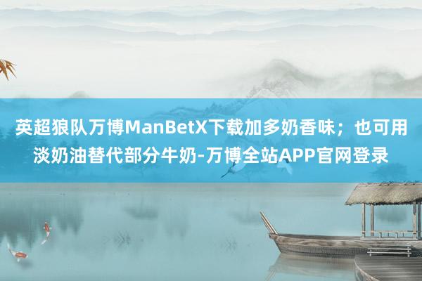 英超狼队万博ManBetX下载加多奶香味；也可用淡奶油替代部分牛奶-万博全站APP官网登录