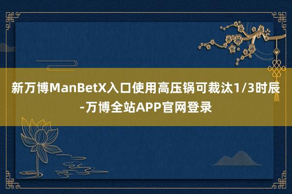 新万博ManBetX入口使用高压锅可裁汰1/3时辰-万博全站APP官网登录