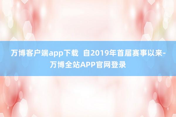 万博客户端app下载  自2019年首届赛事以来-万博全站APP官网登录