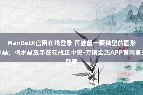 ManBetX官网在线登录 再淮备一颗微型的圆形水晶；将水晶放手在花瓶正中央-万博全站APP官网登录