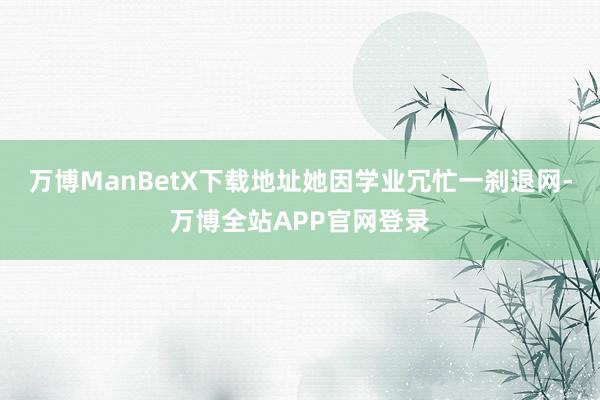 万博ManBetX下载地址她因学业冗忙一刹退网-万博全站APP官网登录