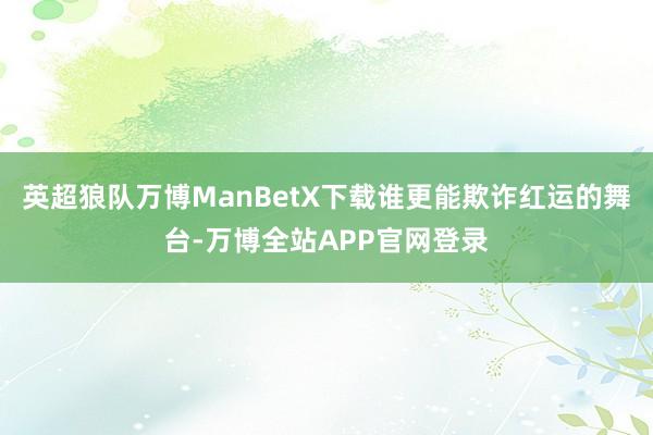英超狼队万博ManBetX下载谁更能欺诈红运的舞台-万博全站APP官网登录