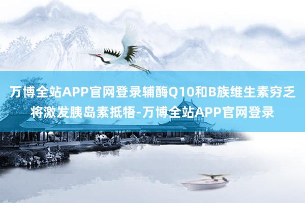 万博全站APP官网登录辅酶Q10和B族维生素穷乏将激发胰岛素抵牾-万博全站APP官网登录
