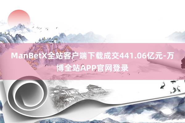 ManBetX全站客户端下载成交441.06亿元-万博全站APP官网登录