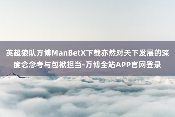 英超狼队万博ManBetX下载亦然对天下发展的深度念念考与包袱担当-万博全站APP官网登录
