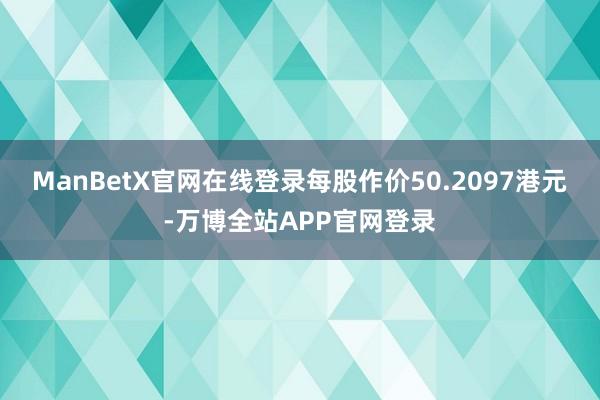 ManBetX官网在线登录每股作价50.2097港元-万博全站APP官网登录