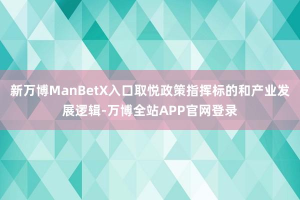 新万博ManBetX入口取悦政策指挥标的和产业发展逻辑-万博全站APP官网登录
