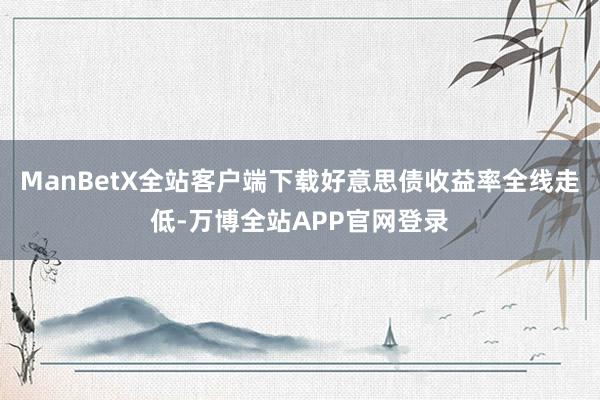 ManBetX全站客户端下载好意思债收益率全线走低-万博全站APP官网登录