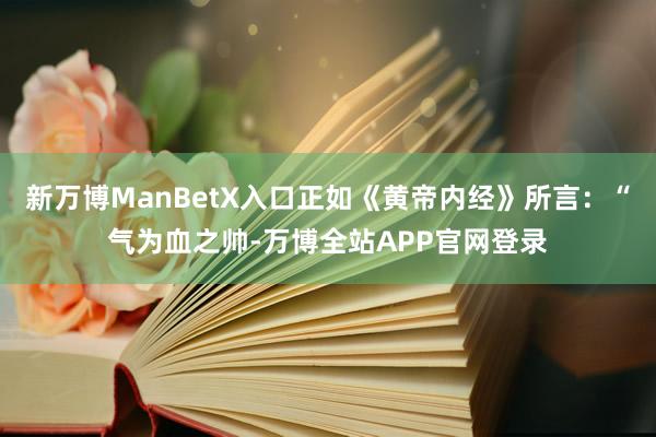 新万博ManBetX入口正如《黄帝内经》所言：“气为血之帅-万博全站APP官网登录