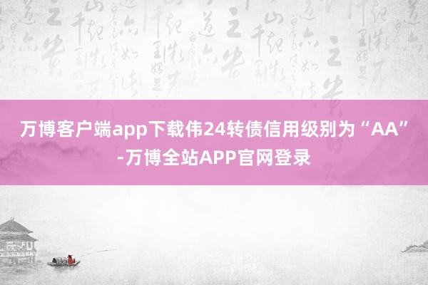 万博客户端app下载伟24转债信用级别为“AA”-万博全站APP官网登录