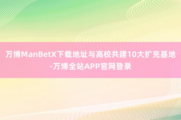 万博ManBetX下载地址与高校共建10大扩充基地-万博全站APP官网登录