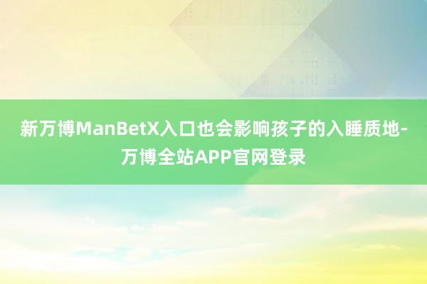 新万博ManBetX入口也会影响孩子的入睡质地-万博全站APP官网登录