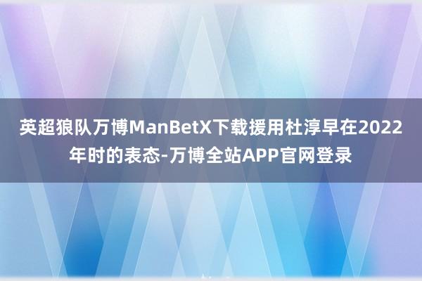 英超狼队万博ManBetX下载援用杜淳早在2022年时的表态-万博全站APP官网登录
