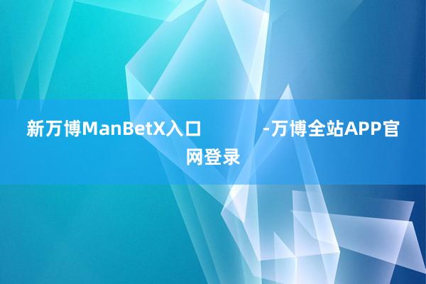 新万博ManBetX入口            -万博全站APP官网登录