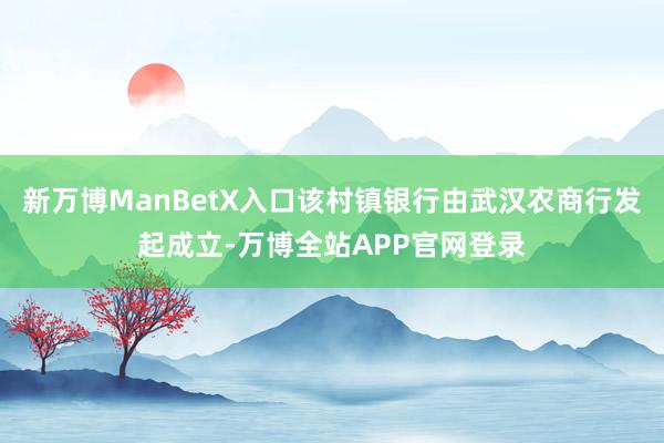 新万博ManBetX入口该村镇银行由武汉农商行发起成立-万博全站APP官网登录