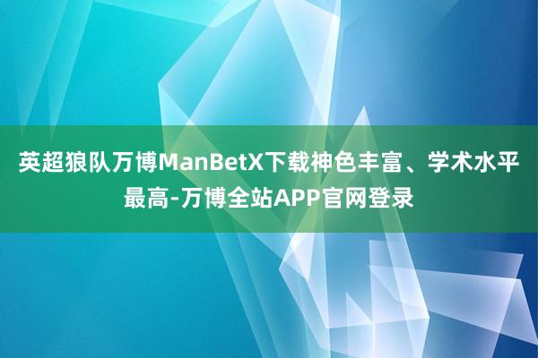 英超狼队万博ManBetX下载神色丰富、学术水平最高-万博全站APP官网登录