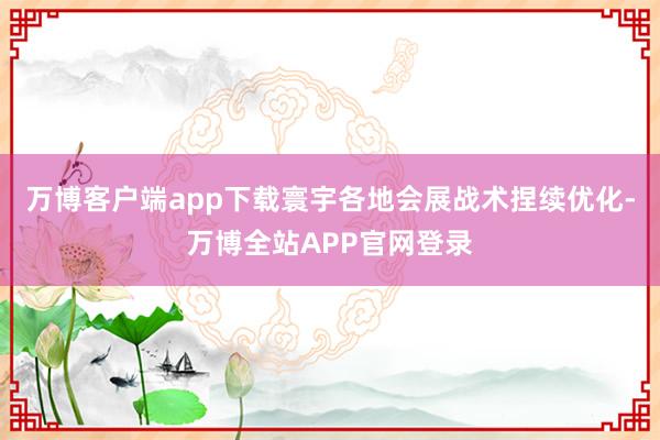 万博客户端app下载寰宇各地会展战术捏续优化-万博全站APP官网登录