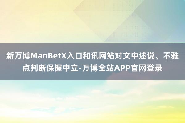 新万博ManBetX入口和讯网站对文中述说、不雅点判断保握中立-万博全站APP官网登录