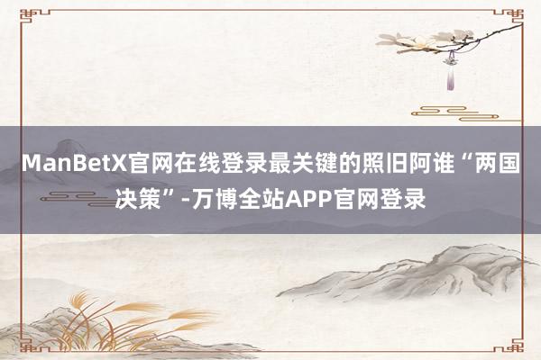 ManBetX官网在线登录最关键的照旧阿谁“两国决策”-万博全站APP官网登录